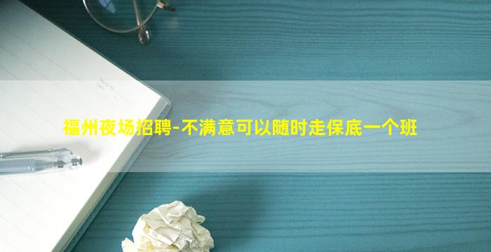 福州夜场招聘-不满意可以随时走保底一个班